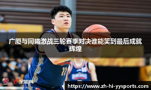 广厦与同曦激战三轮赛季对决谁能笑到最后成就辉煌