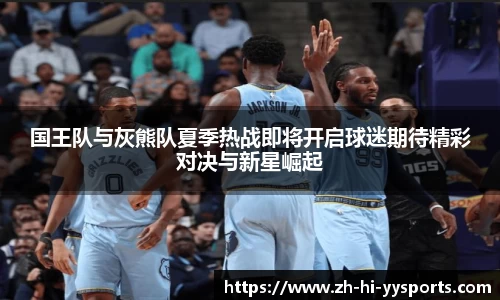 国王队与灰熊队夏季热战即将开启球迷期待精彩对决与新星崛起