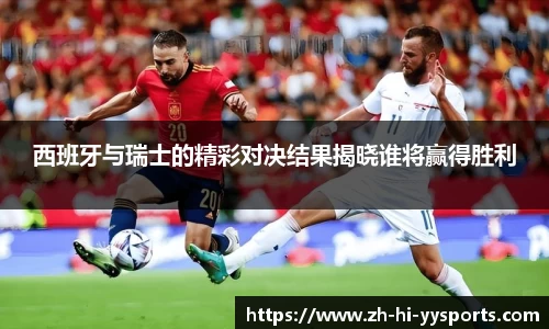 西班牙与瑞士的精彩对决结果揭晓谁将赢得胜利