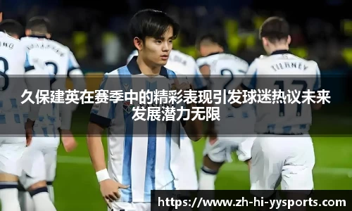 久保建英在赛季中的精彩表现引发球迷热议未来发展潜力无限