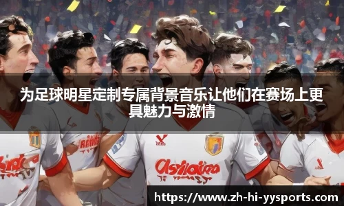 为足球明星定制专属背景音乐让他们在赛场上更具魅力与激情