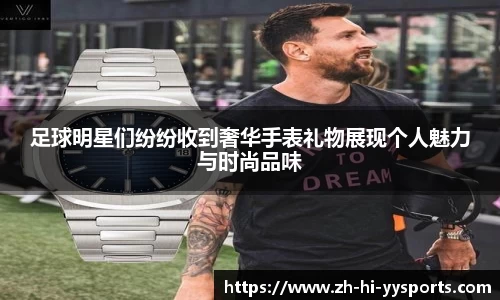 足球明星们纷纷收到奢华手表礼物展现个人魅力与时尚品味
