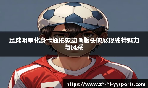 足球明星化身卡通形象动画版头像展现独特魅力与风采