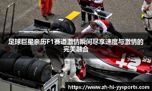 足球巨星亲历F1赛道激情瞬间尽享速度与激情的完美融合