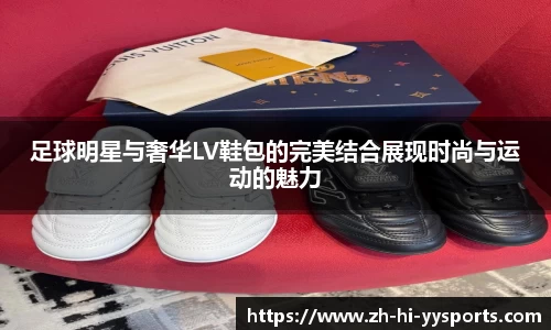 足球明星与奢华LV鞋包的完美结合展现时尚与运动的魅力