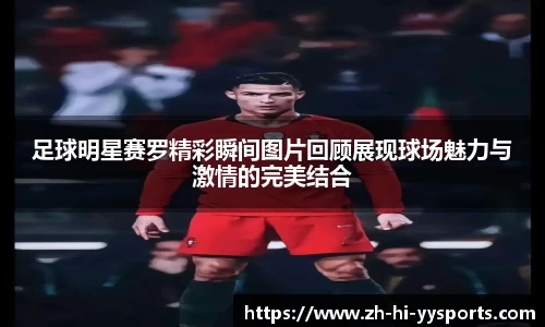 足球明星赛罗精彩瞬间图片回顾展现球场魅力与激情的完美结合