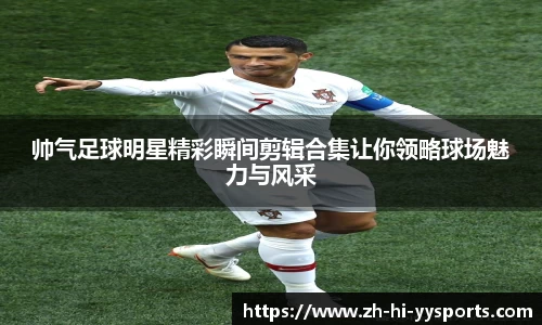 帅气足球明星精彩瞬间剪辑合集让你领略球场魅力与风采