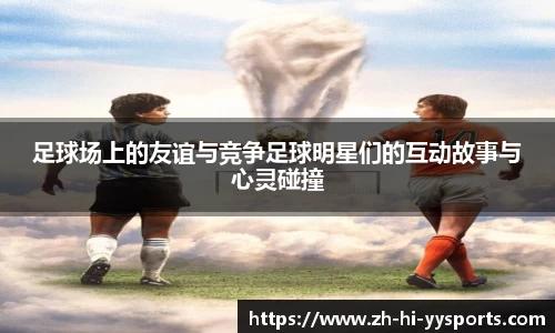 足球场上的友谊与竞争足球明星们的互动故事与心灵碰撞