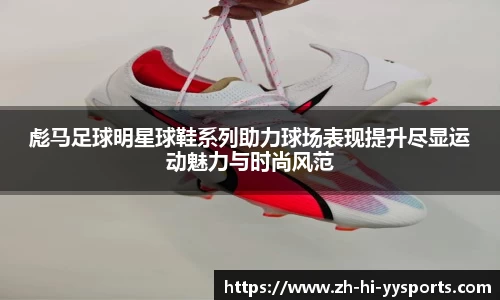 彪马足球明星球鞋系列助力球场表现提升尽显运动魅力与时尚风范