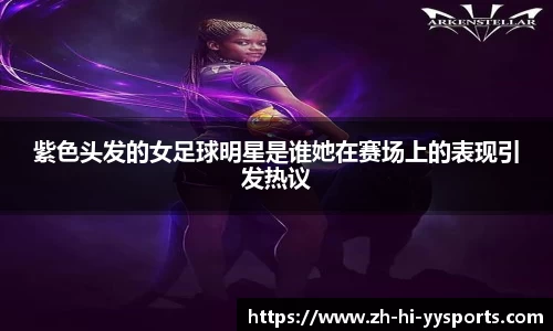 紫色头发的女足球明星是谁她在赛场上的表现引发热议