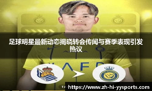 足球明星最新动态揭晓转会传闻与赛季表现引发热议